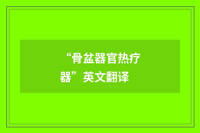 “骨盆器官热疗器”英文翻译