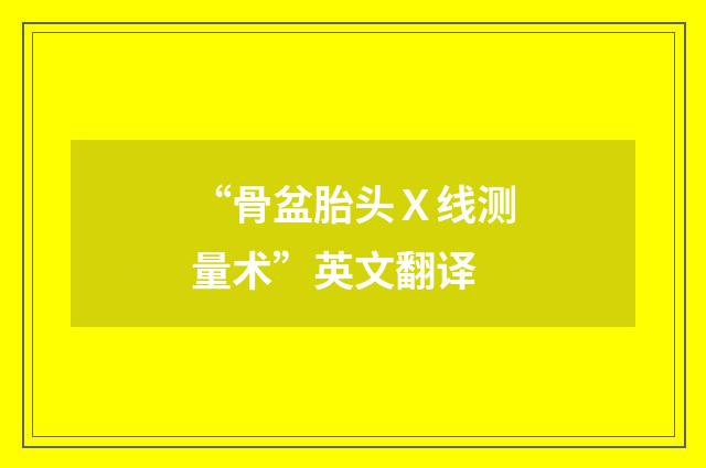 “骨盆胎头Ｘ线测量术”英文翻译
