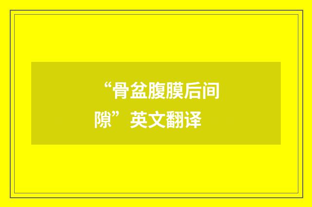 “骨盆腹膜后间隙”英文翻译