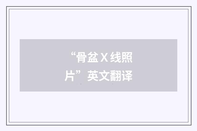 “骨盆Ｘ线照片”英文翻译