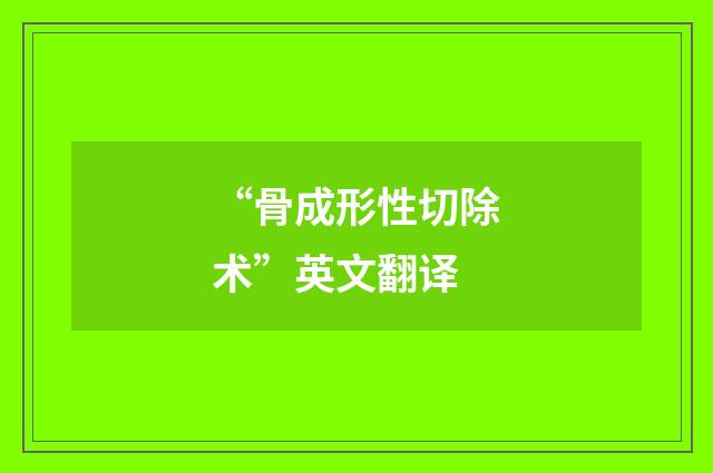 “骨成形性切除术”英文翻译