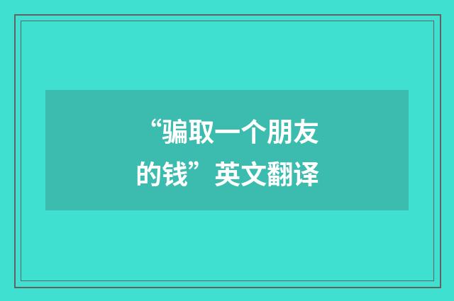 “骗取一个朋友的钱”英文翻译