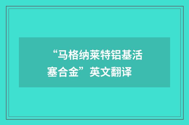 “马格纳莱特铝基活塞合金”英文翻译