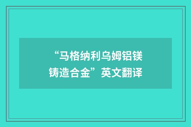 “马格纳利乌姆铝镁铸造合金”英文翻译