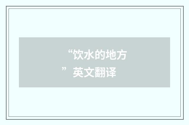 “饮水的地方”英文翻译