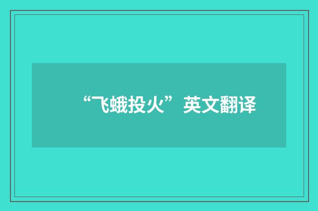 “飞蛾投火”英文翻译