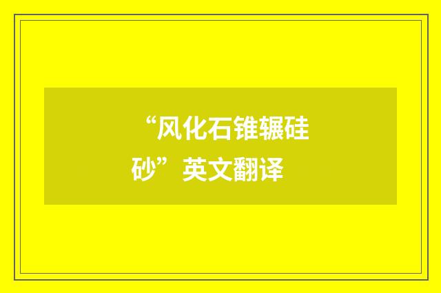 “风化石锥辗硅砂”英文翻译
