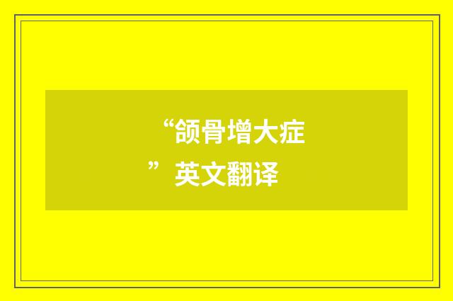 “颌骨增大症”英文翻译