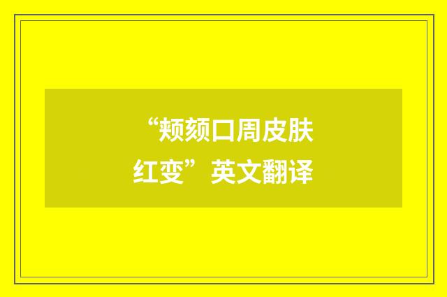 “颊颏口周皮肤红变”英文翻译