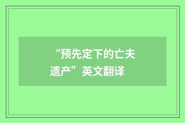 “预先定下的亡夫遗产”英文翻译