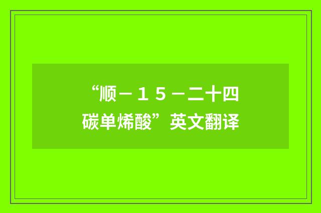 “顺－１５－二十四碳单烯酸”英文翻译