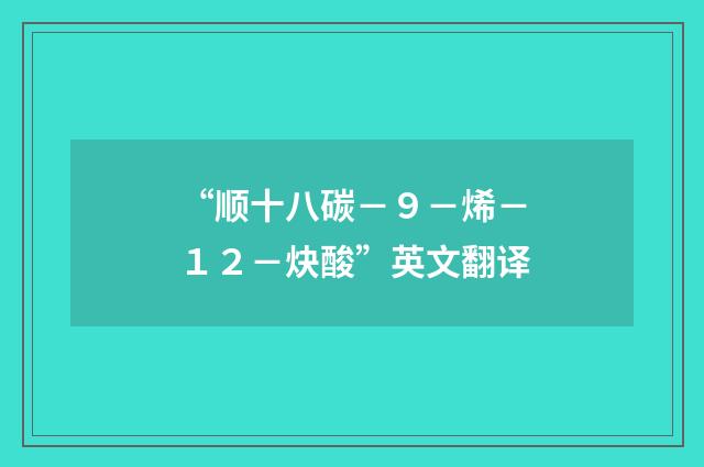 “顺十八碳－９－烯－１２－炔酸”英文翻译