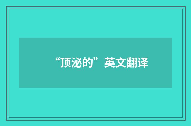 “顶泌的”英文翻译