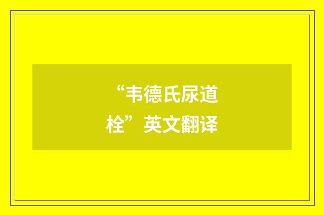 “韦德氏尿道栓”英文翻译