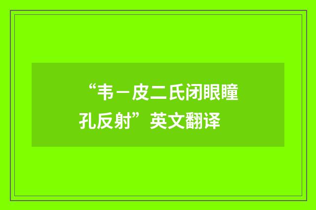 “韦-皮二氏闭眼瞳孔反射”英文翻译