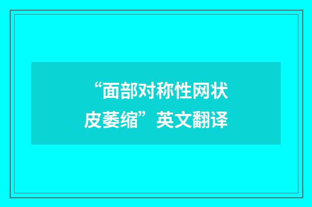 “面部对称性网状皮萎缩”英文翻译