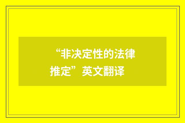 “非决定性的法律推定”英文翻译
