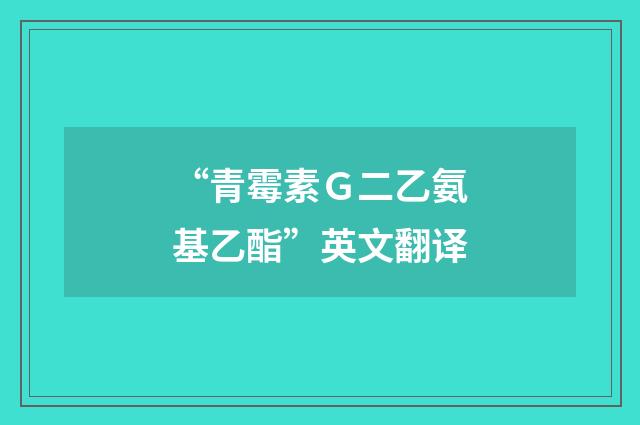 “青霉素Ｇ二乙氨基乙酯”英文翻译