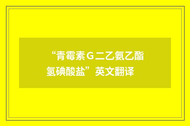 “青霉素Ｇ二乙氨乙酯氢碘酸盐”英文翻译
