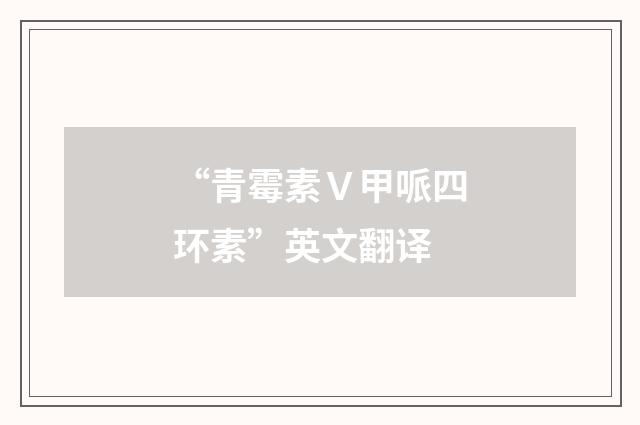 “青霉素Ｖ甲哌四环素”英文翻译