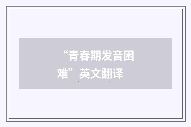 “青春期发音困难”英文翻译