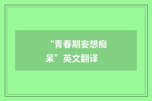 “青春期妄想痴呆”英文翻译