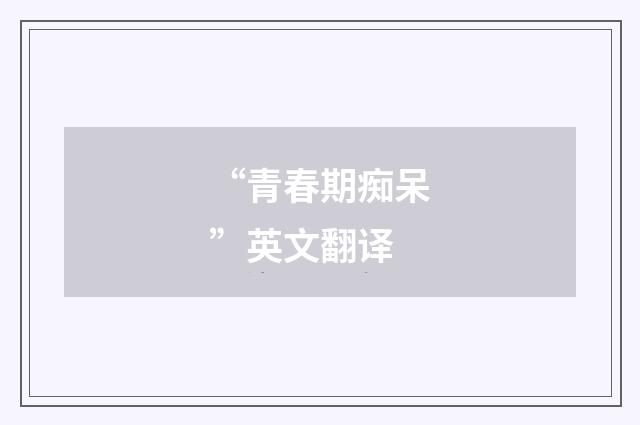 “青春期痴呆”英文翻译