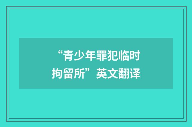 “青少年罪犯临时拘留所”英文翻译