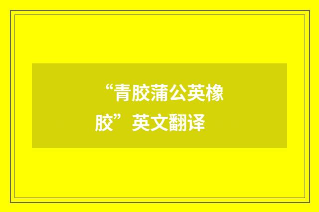 “青胶蒲公英橡胶”英文翻译