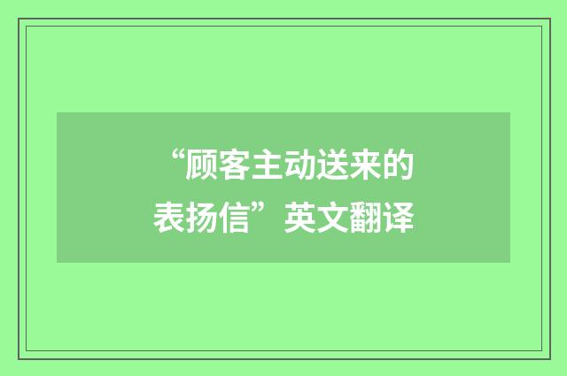 “顾客主动送来的表扬信”英文翻译