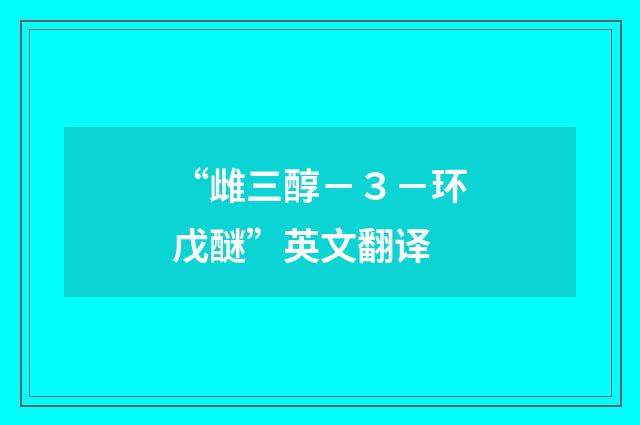 “雌三醇－３－环戊醚”英文翻译