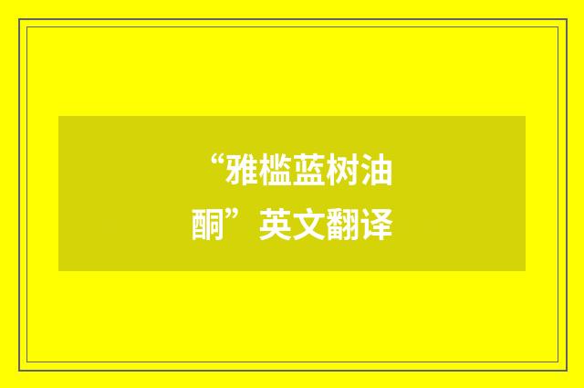 “雅槛蓝树油酮”英文翻译