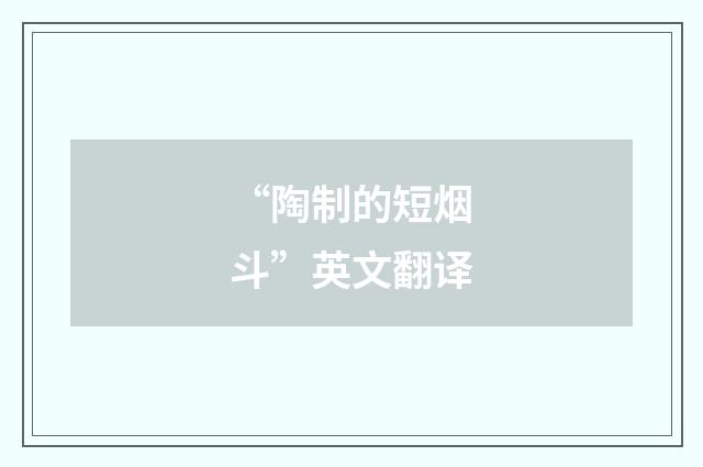 “陶制的短烟斗”英文翻译