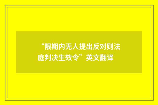 “限期内无人提出反对则法庭判决生效令”英文翻译