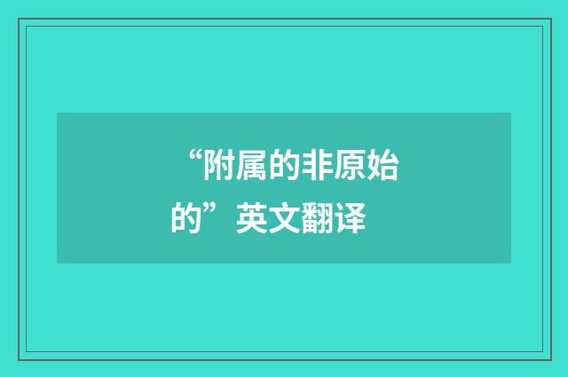 “附属的非原始的”英文翻译