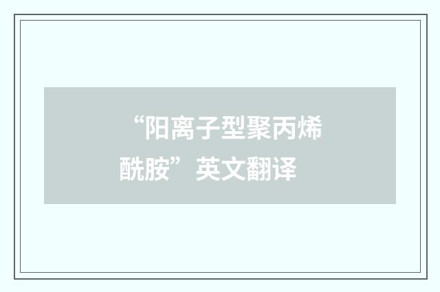 “阳离子型聚丙烯酰胺”英文翻译