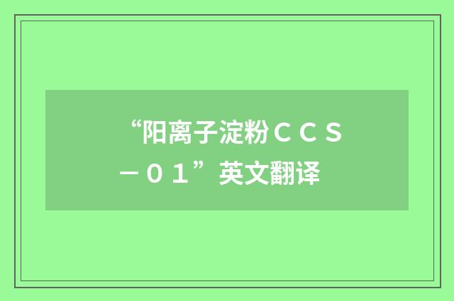 “阳离子淀粉ＣＣＳ－０１”英文翻译