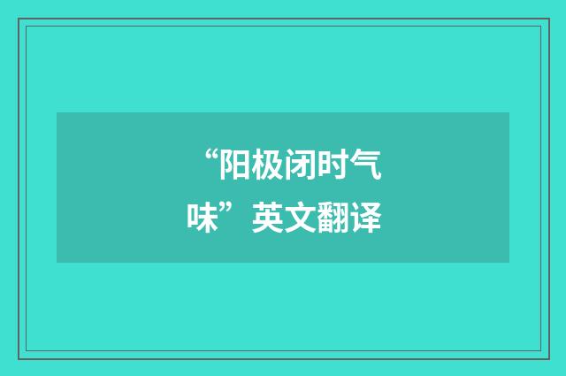 “阳极闭时气味”英文翻译