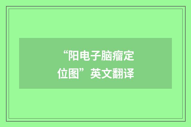 “阳电子脑瘤定位图”英文翻译