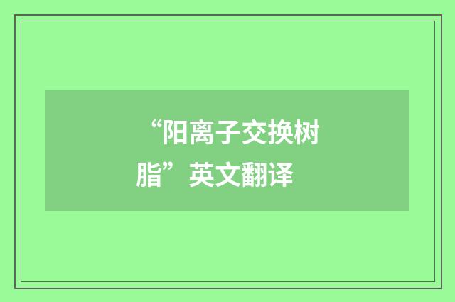 “阳离子交换树脂”英文翻译