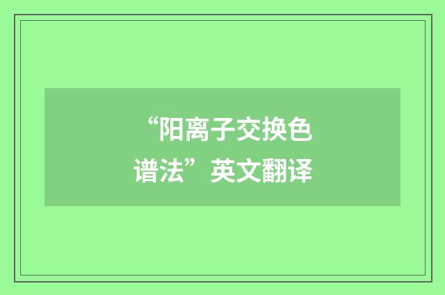 “阳离子交换色谱法”英文翻译