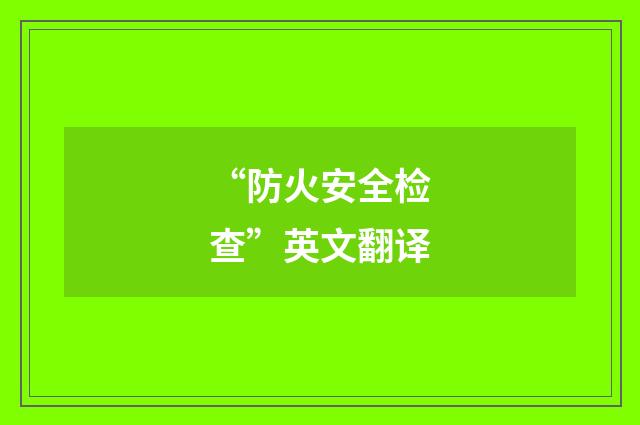 “防火安全检查”英文翻译
