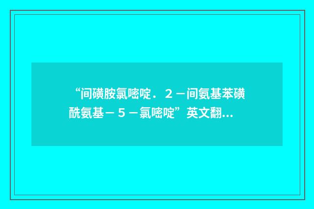 “间磺胺氯嘧啶．２－间氨基苯磺酰氨基－５－氯嘧啶”英文翻译