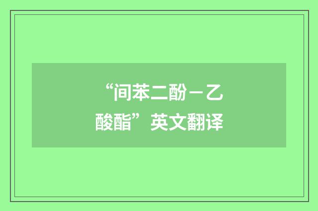 “间苯二酚－乙酸酯”英文翻译