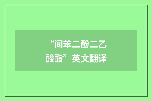 “间苯二酚二乙酸酯”英文翻译