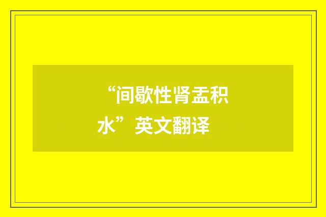 “间歇性肾盂积水”英文翻译