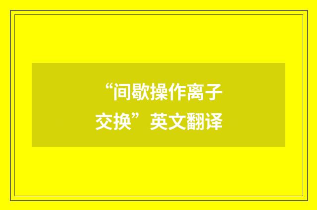 “间歇操作离子交换”英文翻译