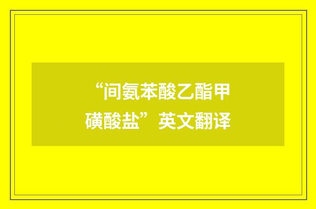 “间氨苯酸乙酯甲磺酸盐”英文翻译