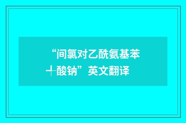 “间氯对乙酰氨基苯╃酸钠”英文翻译