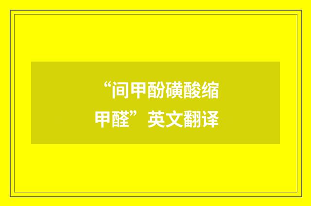 “间甲酚磺酸缩甲醛”英文翻译